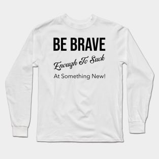 Be Brave Enough to Suck at Something New! Long Sleeve T-Shirt